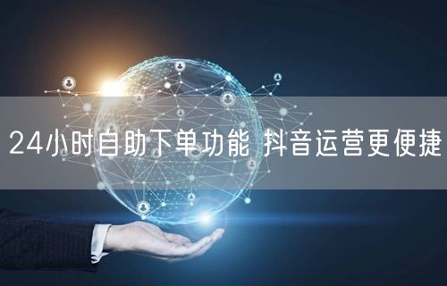 24小时自助下单功能 抖音运营更便捷