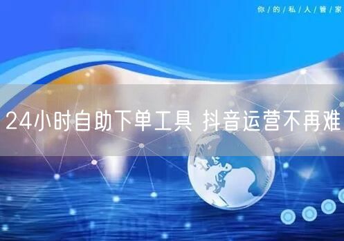 24小时自助下单工具 抖音运营不再难