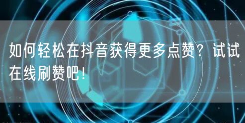 如何轻松在抖音获得更多点赞？试试在线刷赞吧！