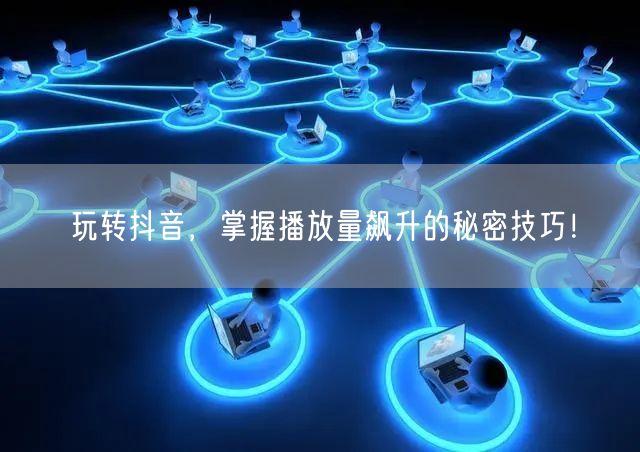 玩转抖音，掌握播放量飙升的秘密技巧！