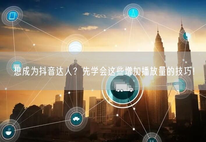 想成为抖音达人？先学会这些增加播放量的技巧！