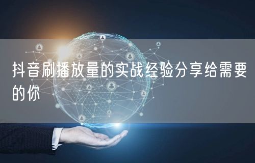 抖音刷播放量的实战经验分享给需要的你