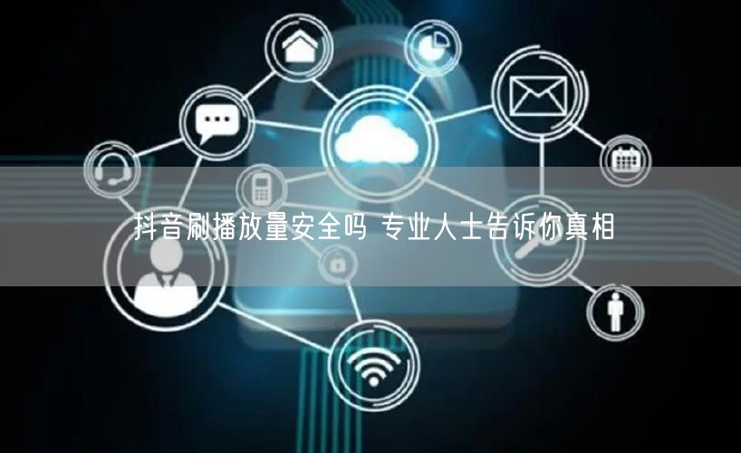 抖音刷播放量安全吗 专业人士告诉你真相
