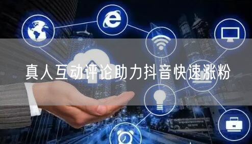 真人互动评论助力抖音快速涨粉