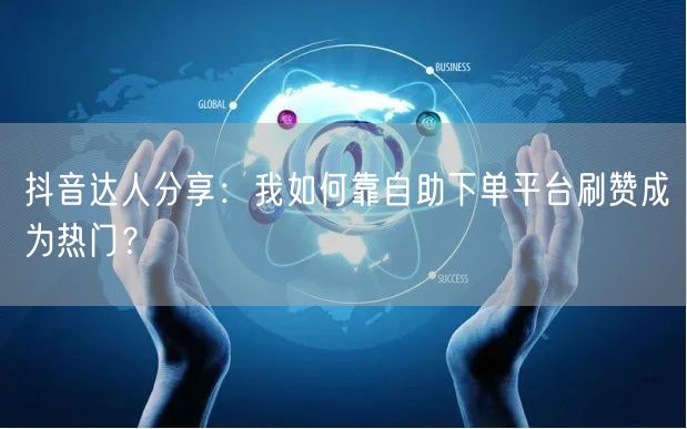 抖音达人分享:我如何靠自助下单平台刷赞成为热门?