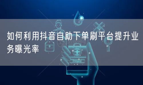 如何利用抖音自助下单刷平台提升业务曝光率
