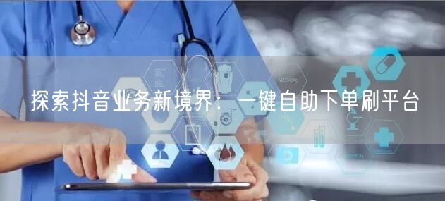 探索抖音业务新境界：一键自助下单刷平台