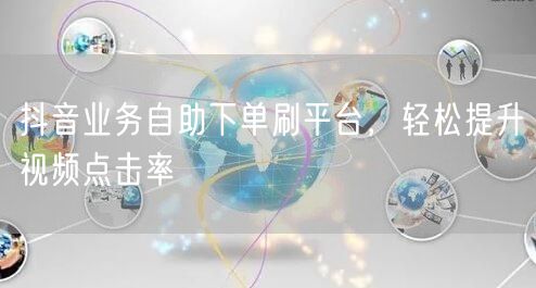 抖音业务自助下单刷平台，轻松提升视频点击率
