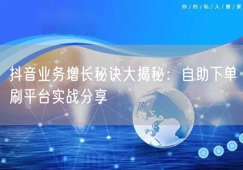 抖音业务增长秘诀大揭秘：自助下单刷平台实战分享