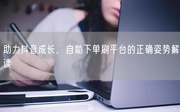 助力抖音成长，自助下单刷平台的正确姿势解读