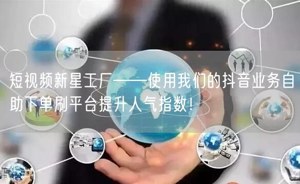 短视频新星工厂——使用我们的抖音业务自助下单刷平台提升人气指数！