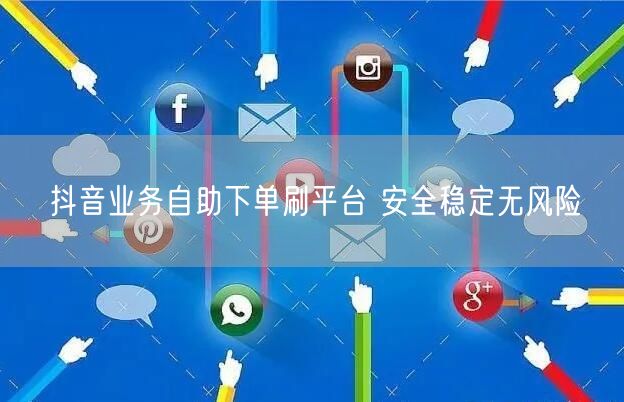 抖音业务自助下单刷平台 安全稳定无风险