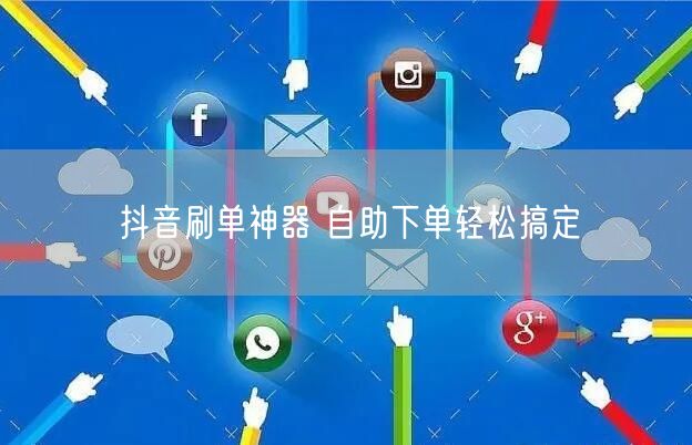 抖音刷单神器 自助下单轻松搞定