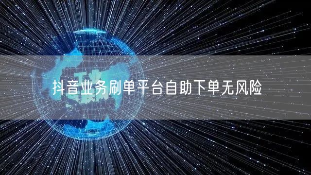 抖音业务刷单平台自助下单无风险
