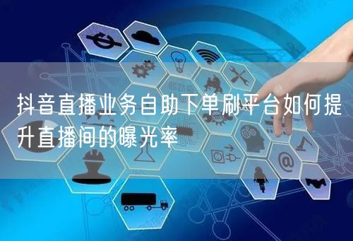 抖音直播业务自助下单刷平台如何提升直播间的曝光率