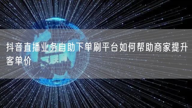 抖音直播业务自助下单刷平台如何帮助商家提升客单价