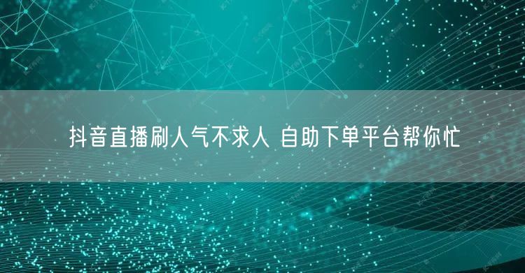 抖音直播刷人气不求人 自助下单平台帮你忙