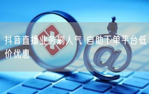 抖音直播业务刷人气 自助下单平台低价优惠