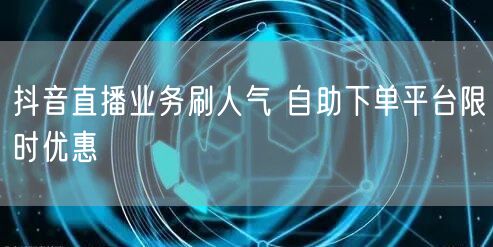 抖音直播业务刷人气 自助下单平台限时优惠