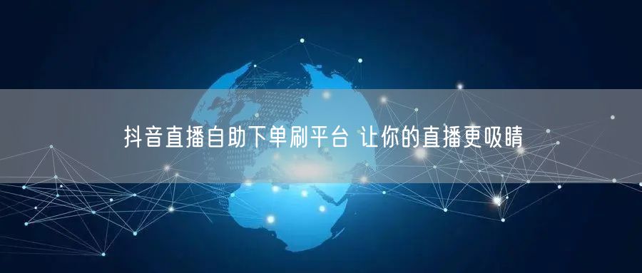 抖音直播自助下单刷平台 让你的直播更吸睛