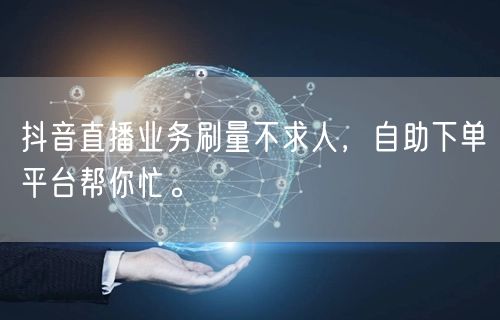 抖音直播业务刷量不求人，自助下单平台帮你忙。