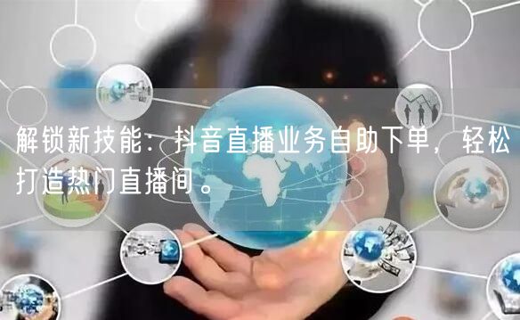 解锁新技能：抖音直播业务自助下单，轻松打造热门直播间。