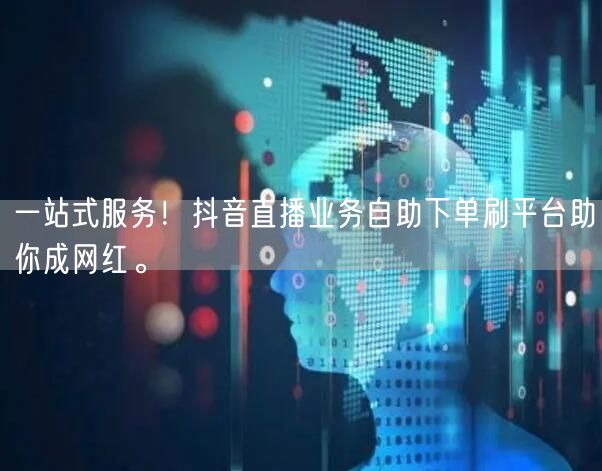 一站式服务！抖音直播业务自助下单刷平台助你成网红。