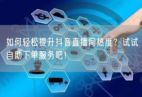 如何轻松提升抖音直播间热度？试试自助下单服务吧！