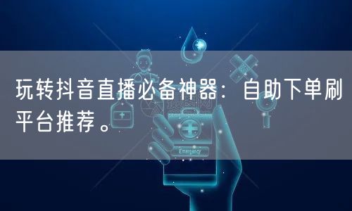 玩转抖音直播必备神器：自助下单刷平台推荐。