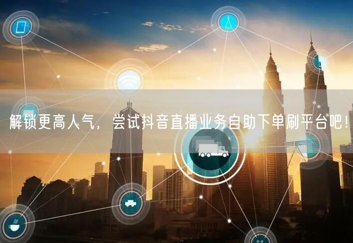 解锁更高人气，尝试抖音直播业务自助下单刷平台吧！