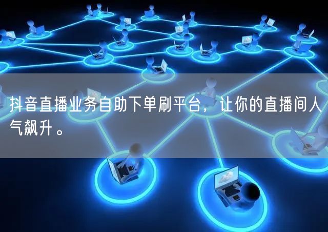抖音直播业务自助下单刷平台，让你的直播间人气飙升。
