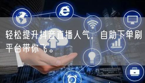 轻松提升抖音直播人气，自助下单刷平台带你飞。