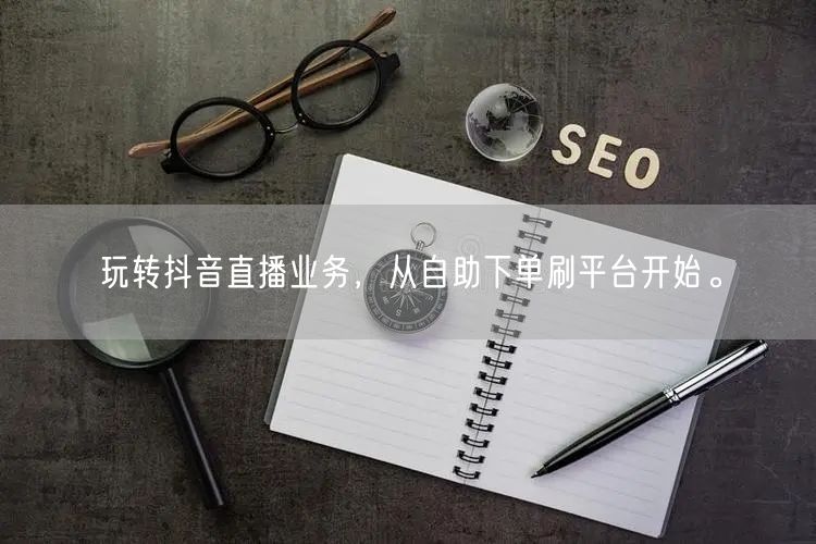 玩转抖音直播业务，从自助下单刷平台开始。