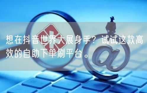 想在抖音世界大展身手？试试这款高效的自助下单刷平台。