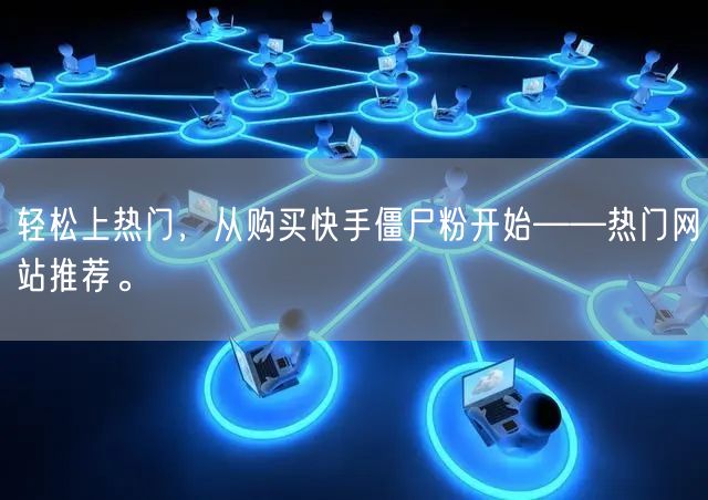 轻松上热门，从购买快手僵尸粉开始——热门网站推荐。