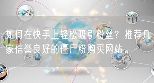 如何在快手上轻松吸引粉丝？推荐几家信誉良好的僵尸粉购买网站。