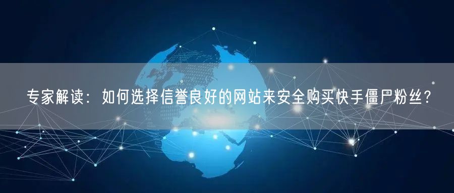 专家解读：如何选择信誉良好的网站来安全购买快手僵尸粉丝？