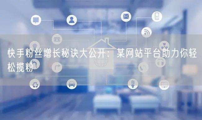 快手粉丝增长秘诀大公开：某网站平台助力你轻松揽粉