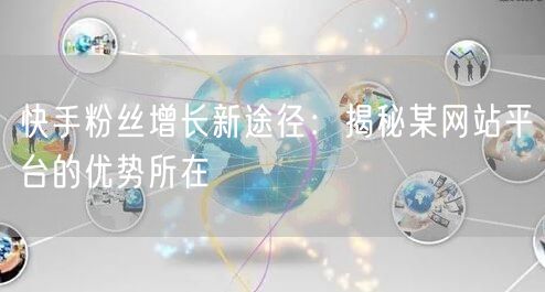 快手粉丝增长新途径：揭秘某网站平台的优势所在