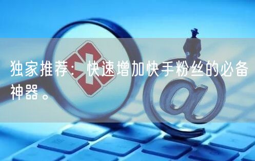 独家推荐：快速增加快手粉丝的必备神器。
