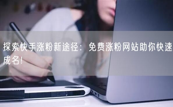 探索快手涨粉新途径：免费涨粉网站助你快速成名！