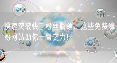 快速突破快手粉丝瓶颈，这些免费涨粉网站助你一臂之力！