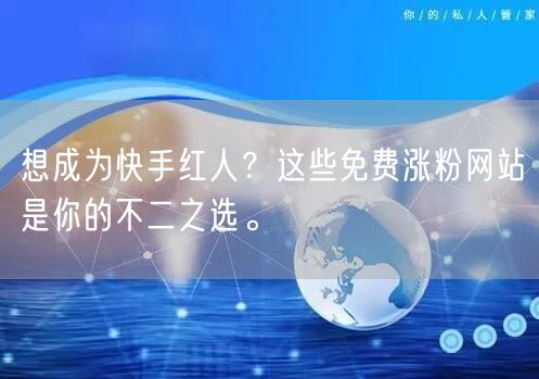 想成为快手红人？这些免费涨粉网站是你的不二之选。