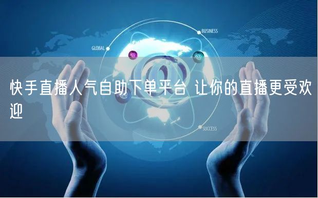 快手直播人气自助下单平台 让你的直播更受欢迎