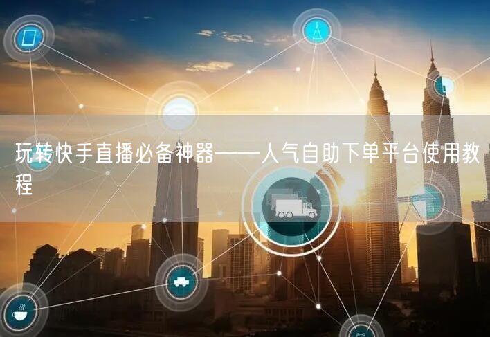 玩转快手直播必备神器——人气自助下单平台使用教程