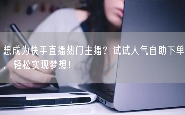 想成为快手直播热门主播？试试人气自助下单，轻松实现梦想！