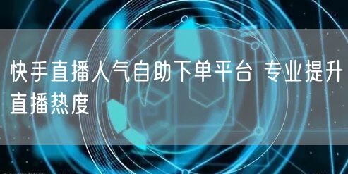 快手直播人气自助下单平台 专业提升直播热度