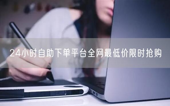 24小时自助下单平台全网最低价限时抢购