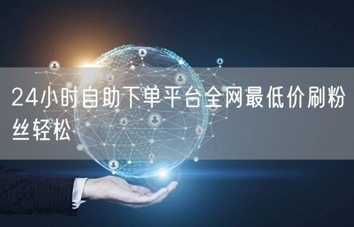 24小时自助下单平台全网最低价刷粉丝轻松