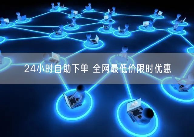 24小时自助下单 全网最低价限时优惠